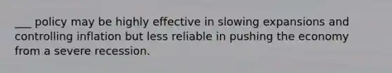 ___ policy may be highly effective in slowing expansions and controlling inflation but less reliable in pushing the economy from a severe recession.