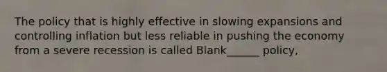 The policy that is highly effective in slowing expansions and controlling inflation but less reliable in pushing the economy from a severe recession is called Blank______ policy,