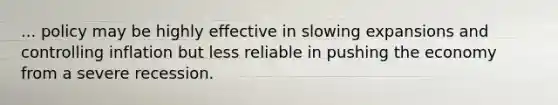 ... policy may be highly effective in slowing expansions and controlling inflation but less reliable in pushing the economy from a severe recession.