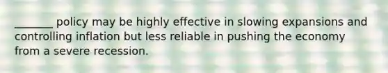 _______ policy may be highly effective in slowing expansions and controlling inflation but less reliable in pushing the economy from a severe recession.