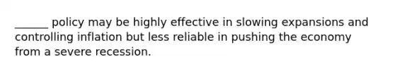 ______ policy may be highly effective in slowing expansions and controlling inflation but less reliable in pushing the economy from a severe recession.