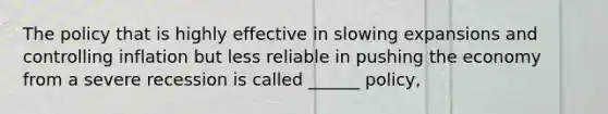 The policy that is highly effective in slowing expansions and controlling inflation but less reliable in pushing the economy from a severe recession is called ______ policy,