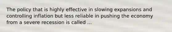 The policy that is highly effective in slowing expansions and controlling inflation but less reliable in pushing the economy from a severe recession is called ...