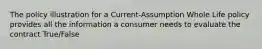 The policy illustration for a Current-Assumption Whole Life policy provides all the information a consumer needs to evaluate the contract True/False