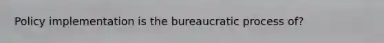 Policy implementation is the bureaucratic process of?