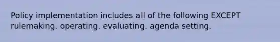 Policy implementation includes all of the following EXCEPT rulemaking. operating. evaluating. agenda setting.