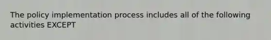 The policy implementation process includes all of the following activities EXCEPT