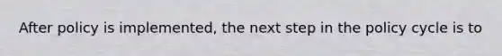 After policy is implemented, the next step in the policy cycle is to