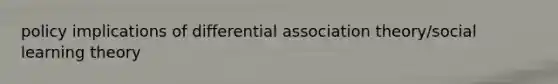 policy implications of differential association theory/social learning theory