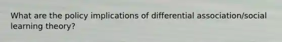 What are the policy implications of differential association/social learning theory?