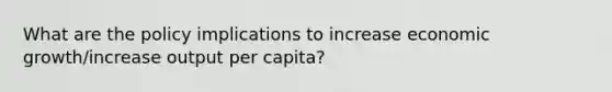 What are the policy implications to increase economic growth/increase output per capita?