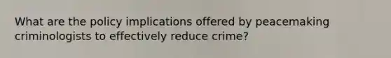 What are the policy implications offered by peacemaking criminologists to effectively reduce crime?