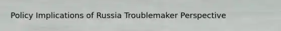 Policy Implications of Russia Troublemaker Perspective