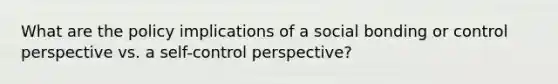 What are the policy implications of a social bonding or control perspective vs. a self-control perspective?