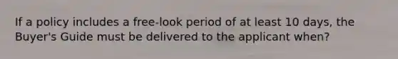 If a policy includes a free-look period of at least 10 days, the Buyer's Guide must be delivered to the applicant when?