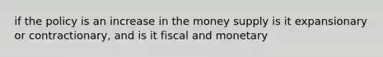 if the policy is an increase in the money supply is it expansionary or contractionary, and is it fiscal and monetary