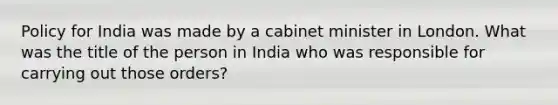 Policy for India was made by a cabinet minister in London. What was the title of the person in India who was responsible for carrying out those orders?