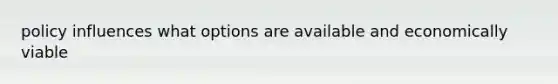 policy influences what options are available and economically viable
