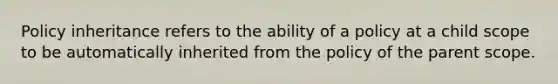 Policy inheritance refers to the ability of a policy at a child scope to be automatically inherited from the policy of the parent scope.