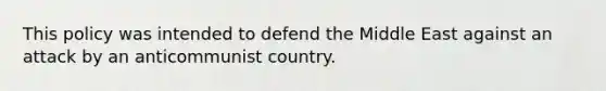 This policy was intended to defend the Middle East against an attack by an anticommunist country.