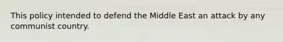 This policy intended to defend the Middle East an attack by any communist country.