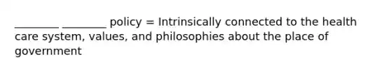 ________ ________ policy = Intrinsically connected to the health care system, values, and philosophies about the place of government