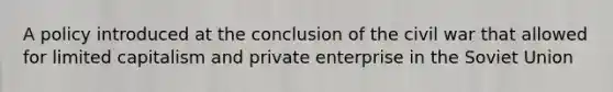 A policy introduced at the conclusion of the civil war that allowed for limited capitalism and private enterprise in the Soviet Union