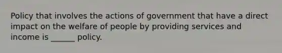 Policy that involves the actions of government that have a direct impact on the welfare of people by providing services and income is ______ policy.