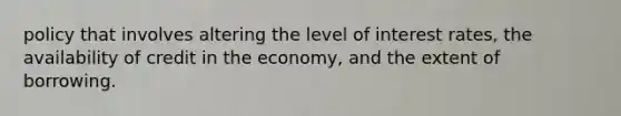 policy that involves altering the level of interest rates, the availability of credit in the economy, and the extent of borrowing.