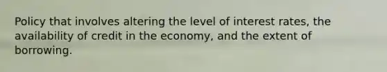 Policy that involves altering the level of interest rates, the availability of credit in the economy, and the extent of borrowing.