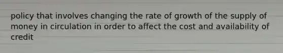 policy that involves changing the rate of growth of the supply of money in circulation in order to affect the cost and availability of credit