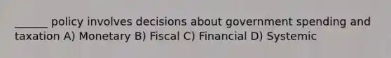 ______ policy involves decisions about government spending and taxation A) Monetary B) Fiscal C) Financial D) Systemic