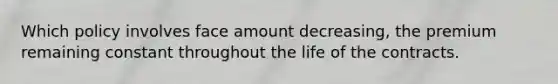 Which policy involves face amount decreasing, the premium remaining constant throughout the life of the contracts.