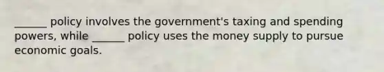 ______ policy involves the government's taxing and spending powers, while ______ policy uses the money supply to pursue economic goals.