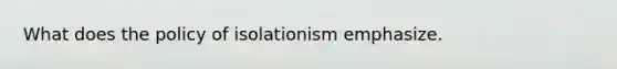 What does the policy of isolationism emphasize.