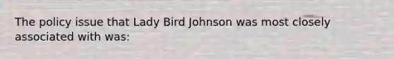 The policy issue that Lady Bird Johnson was most closely associated with was: