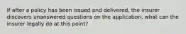 If after a policy has been issued and delivered, the insurer discovers unanswered questions on the application, what can the insurer legally do at this point?