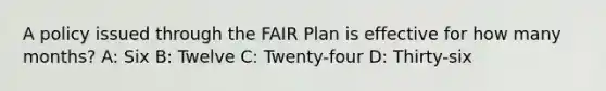 A policy issued through the FAIR Plan is effective for how many months? A: Six B: Twelve C: Twenty-four D: Thirty-six