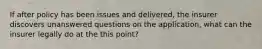 If after policy has been issues and delivered, the insurer discovers unanswered questions on the application, what can the insurer legally do at the this point?