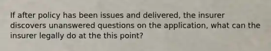 If after policy has been issues and delivered, the insurer discovers unanswered questions on the application, what can the insurer legally do at the this point?