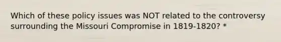 Which of these policy issues was NOT related to the controversy surrounding the Missouri Compromise in 1819-1820? *