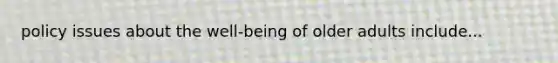 policy issues about the well-being of older adults include...