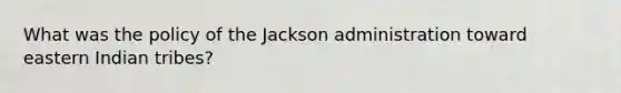 What was the policy of the Jackson administration toward eastern Indian tribes?