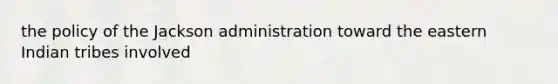 the policy of the Jackson administration toward the eastern Indian tribes involved