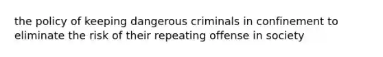 the policy of keeping dangerous criminals in confinement to eliminate the risk of their repeating offense in society