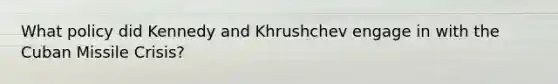 What policy did Kennedy and Khrushchev engage in with the Cuban Missile Crisis?