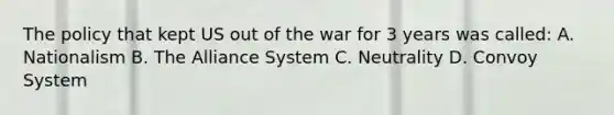 The policy that kept US out of the war for 3 years was called: A. Nationalism B. The Alliance System C. Neutrality D. Convoy System