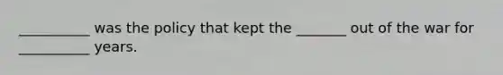 __________ was the policy that kept the _______ out of the war for __________ years.