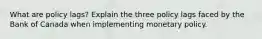 What are policy lags? Explain the three policy lags faced by the Bank of Canada when implementing monetary policy.