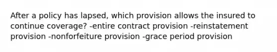 After a policy has lapsed, which provision allows the insured to continue coverage? -entire contract provision -reinstatement provision -nonforfeiture provision -grace period provision